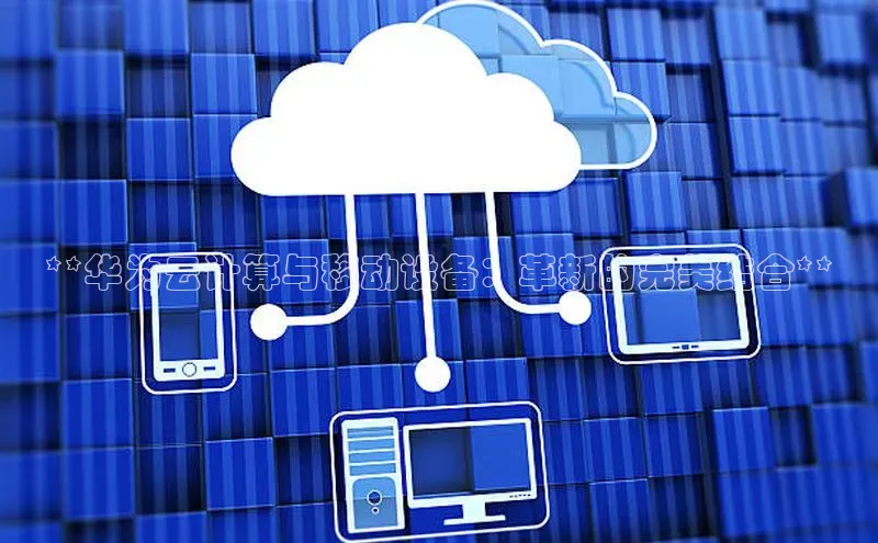 意昂体育4官网百度智能云**华为云计算与移动设备：革新的完美结合**