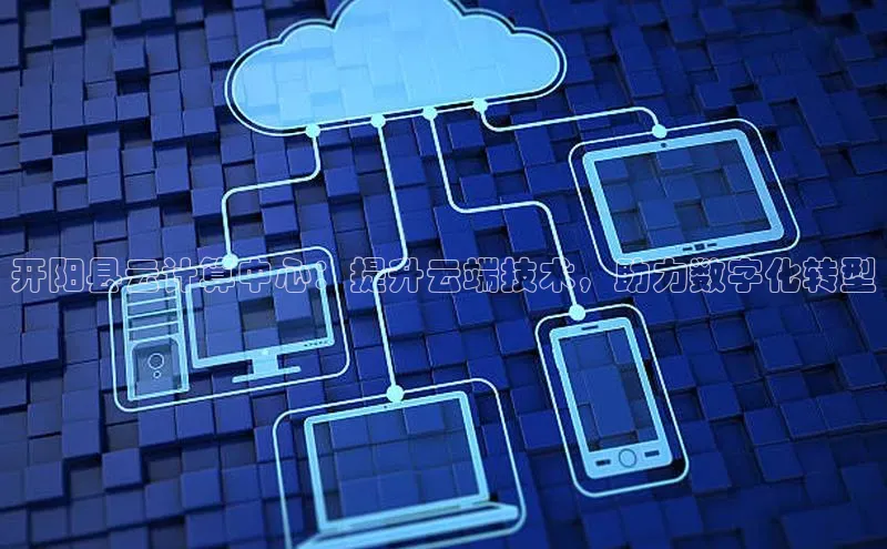 EON体育4百度 H5开阳县云计算中心：提升云端技术，助力数字化转型