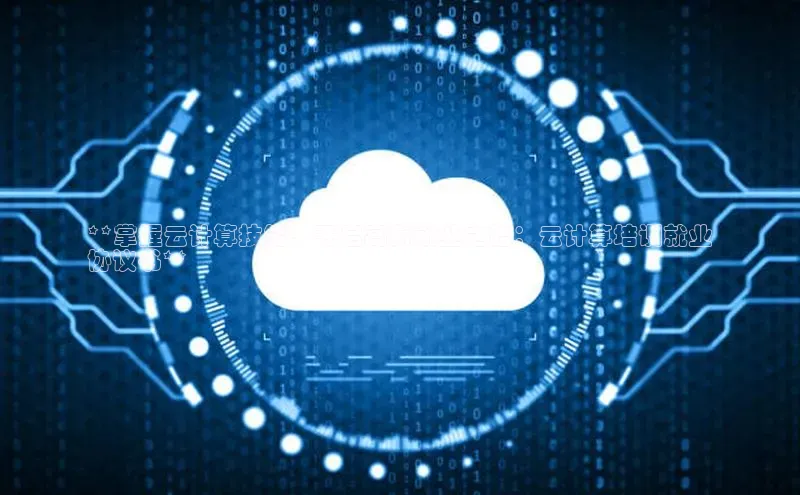 EON4招商视觉中国**掌握云计算技能，开启高薪就业之路：云计算培训就业
协议书**