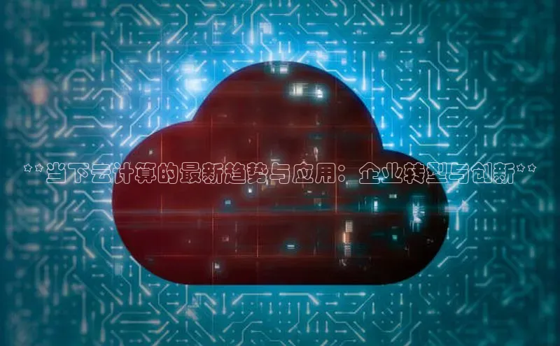 意昂4登录如流**当下云计算的最新趋势与应用：企业转型与创新**
