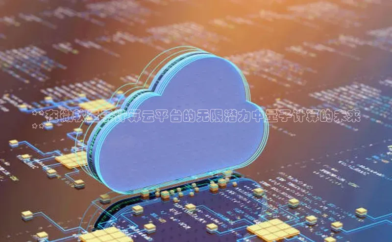 EON4代理百度手机卫士**在微软量子计算云平台的无限潜力中量子计算的未来
**