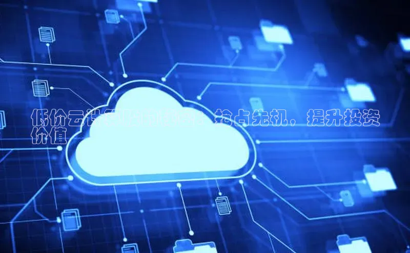 意昂4百度网盘企业版低价云计算股的秘密：抢占先机，提升投资
价值