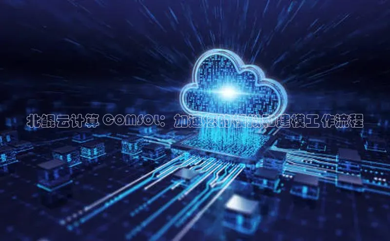 意昂4登录梯哥哥科技北鲲云计算 COMSOL：加速您的模拟和建模工作流程