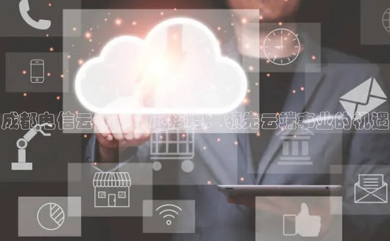 意昂体育4代理光魔科技成都电信云计算中心招聘：领先云端事业的机遇