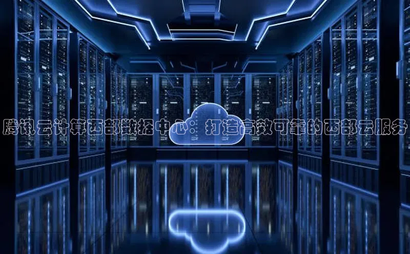 意昂体育4路畅科技腾讯云计算西部数据中心：打造高效可靠的西部云服务