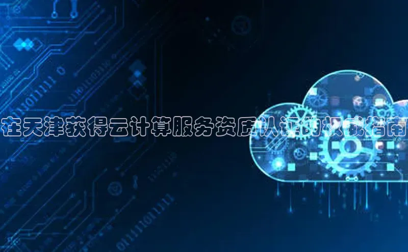 意昂4登录如流在天津获得云计算服务资质认证的权威指南