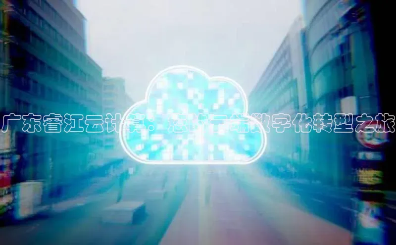 意昂4官网每日互动广东睿江云计算：您的云端数字化转型之旅