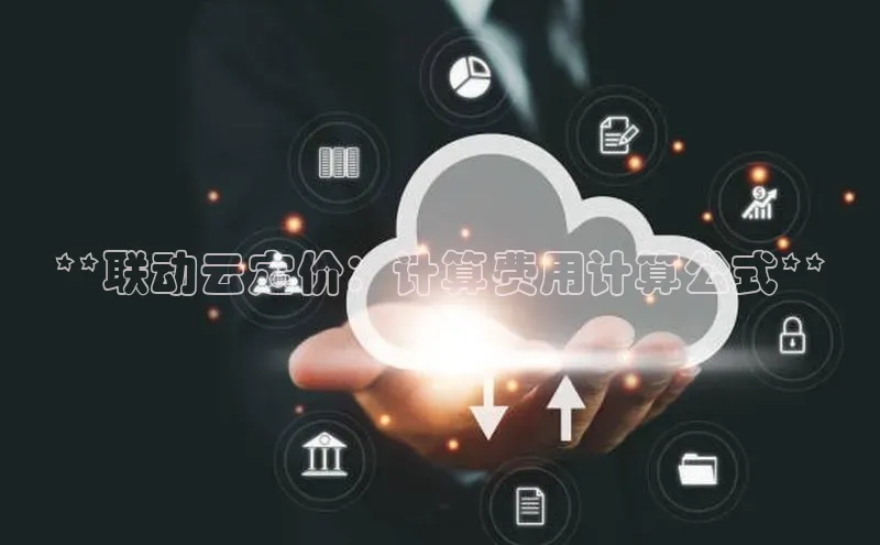 意昂体育4登录同程**联动云定价：计算费用计算公式**