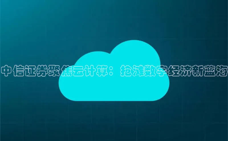 意昂体育4招商华扬联众中信证券聚焦云计算：抢滩数字经济新蓝海