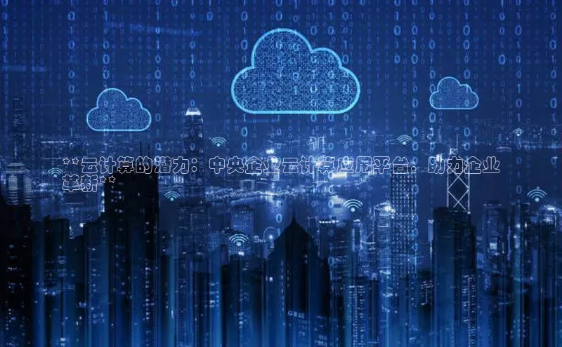 意昂体育4招商百度搜索资源平台**云计算的潜力：中央企业云计算应用平台，助力企业
革新**