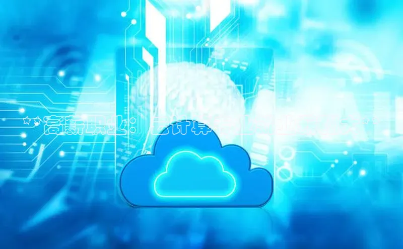 意昂4官网每日互动**高薪职业：云计算专业就业薪酬大**