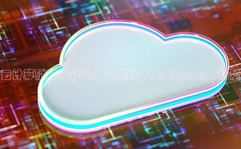 意昂4代理云创智行云计算赋能各行业：构建数字化未来的应用场景