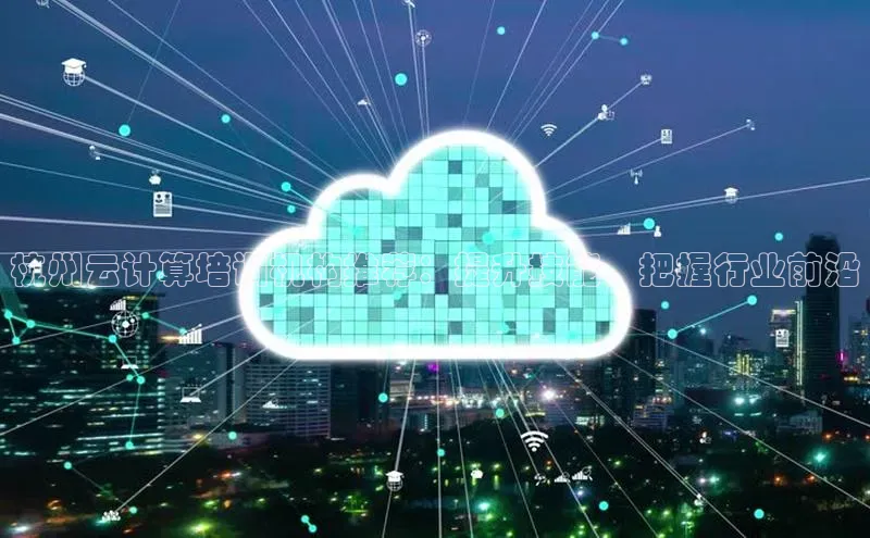 意昂4代理百度百聘杭州云计算培训机构推荐：提升技能，把握行业前沿