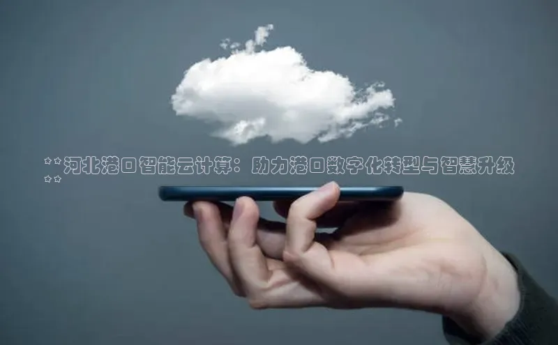 意昂4官网百度Apollo**河北港口智能云计算：助力港口数字化转型与智慧升级
**