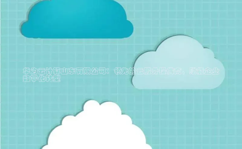 意昂4代理云创智行华为云计算山东有限公司：领先的云服务提供商，赋能企业
数字化转型