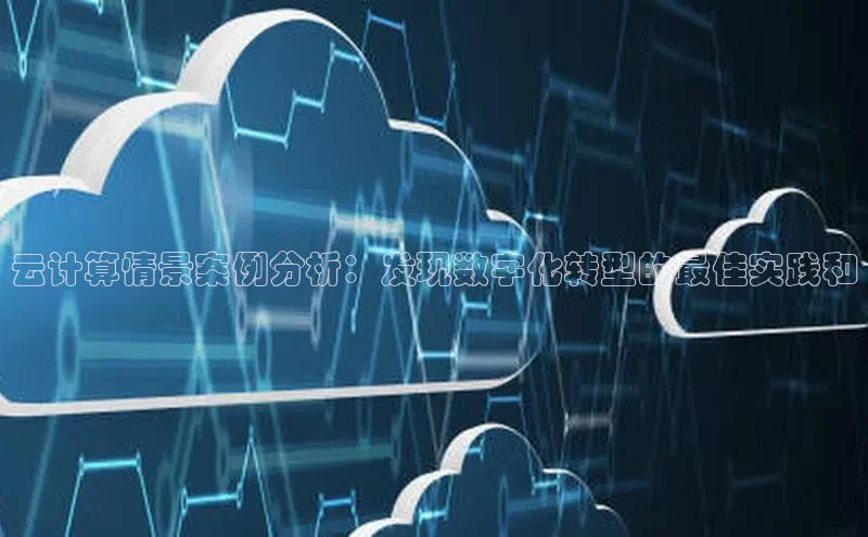 意昂4登录梯哥哥科技云计算情景案例分析：发现数字化转型的最佳实践和