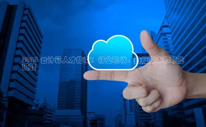 意昂体育4登录百度技术学院2023 云计算人才指南：行业现状、技能需求和职业
道路