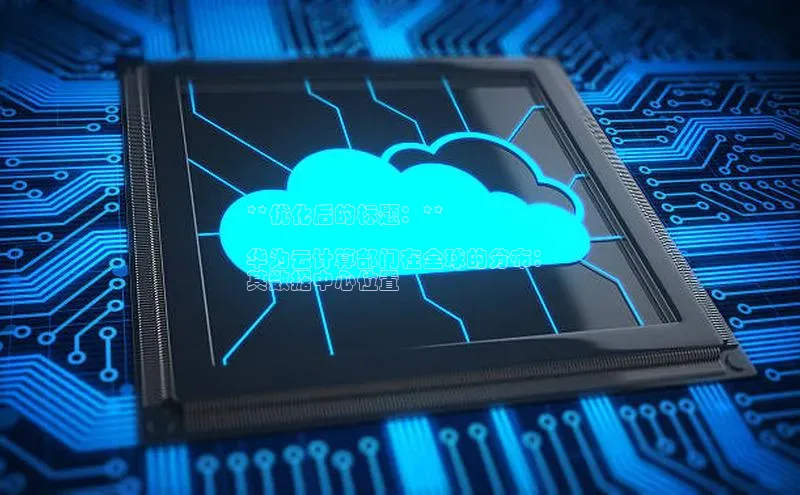 EON4官网颐驰 06**优化后的标题：**

华为云计算部门在全球的分布：
其数据中心位置