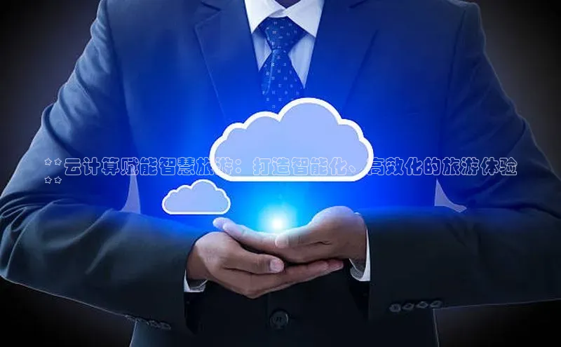 EON体育4巴美列捷福**云计算赋能智慧旅游：打造智能化、高效化的旅游体验
**