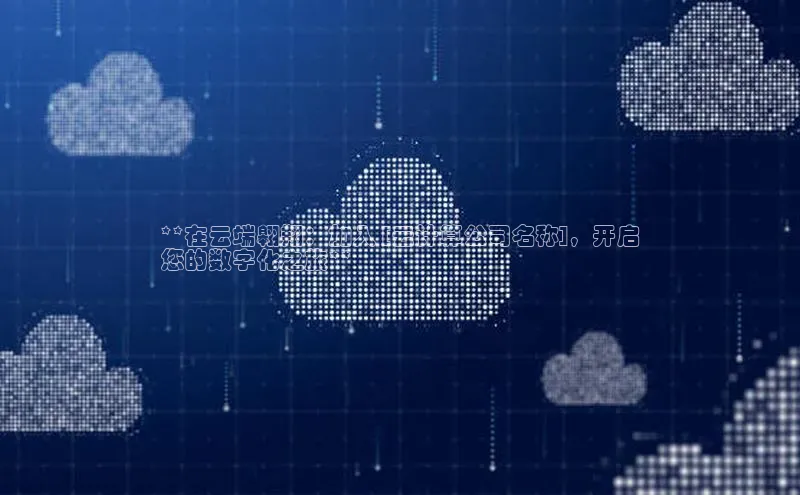 意昂4招商百度安全社区**在云端翱翔：加入 [云计算公司名称]，开启
您的数字化之旅**