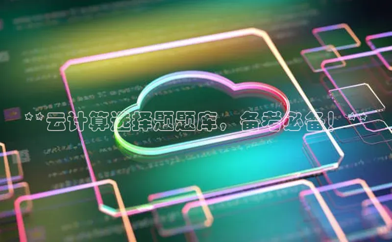 意昂4官网一径科技**云计算选择题题库，备考必备！**