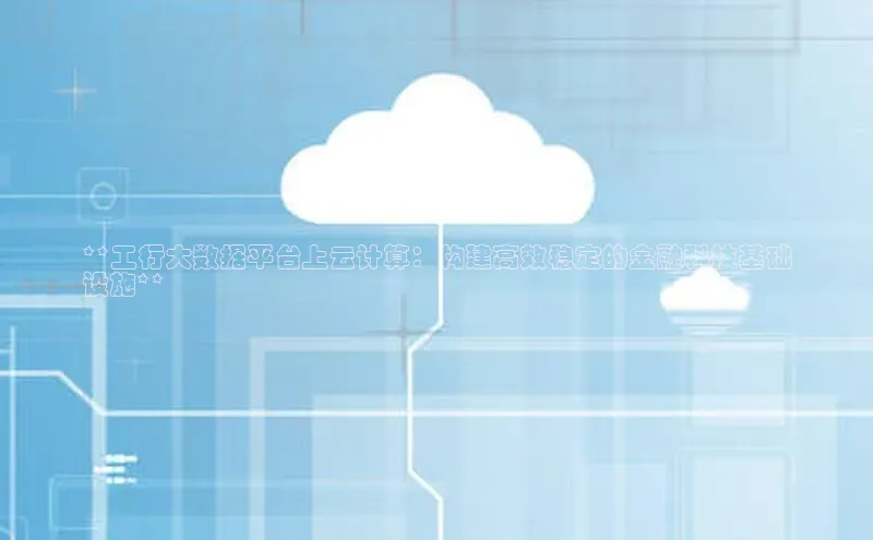 意昂体育4登录江铃新能源**工行大数据平台上云计算：构建高效稳定的金融科技基础
设施**