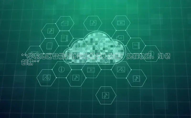 意昂4百度网盘企业版**华东地区智能云计算市场深入分析：把握机遇，引领
创新**
