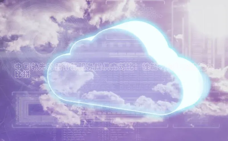 EON体育4登录哇咔哇咔文化中国领先的云计算服务提供商对比：性能、价格和功能大
比拼