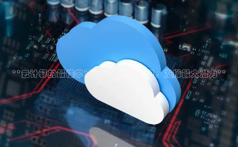 意昂4官网一径科技**云计算的最佳学习时间：掌握时机，发挥最大潜力**