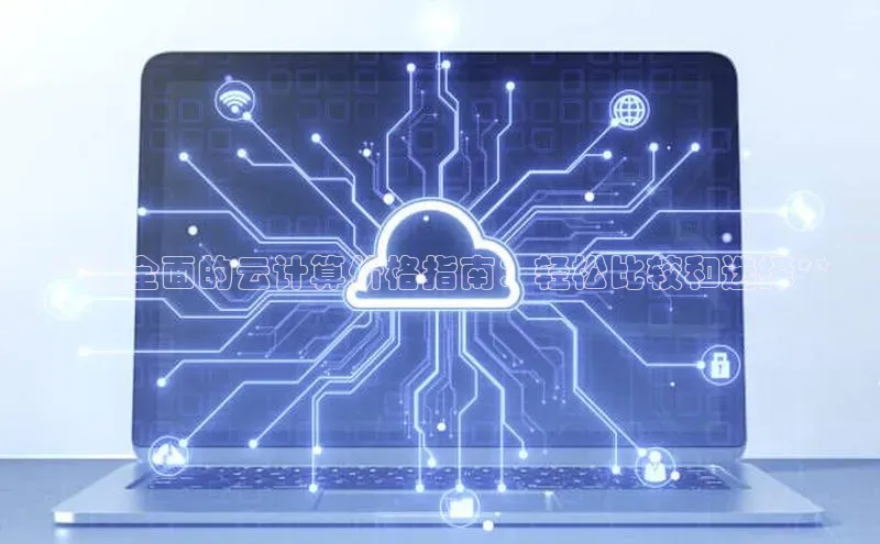意昂4官网百度游戏开放平台**最全面的云计算价格指南：轻松比较和选择**