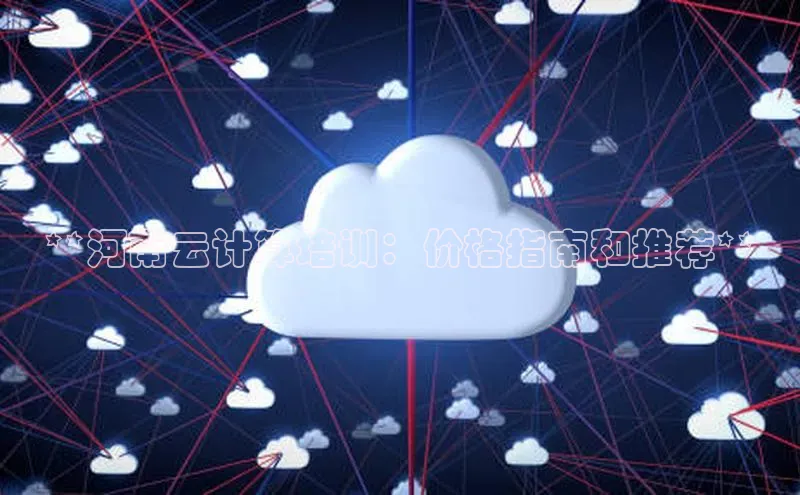 意昂体育4招商字节跳动**河南云计算培训：价格指南和推荐**