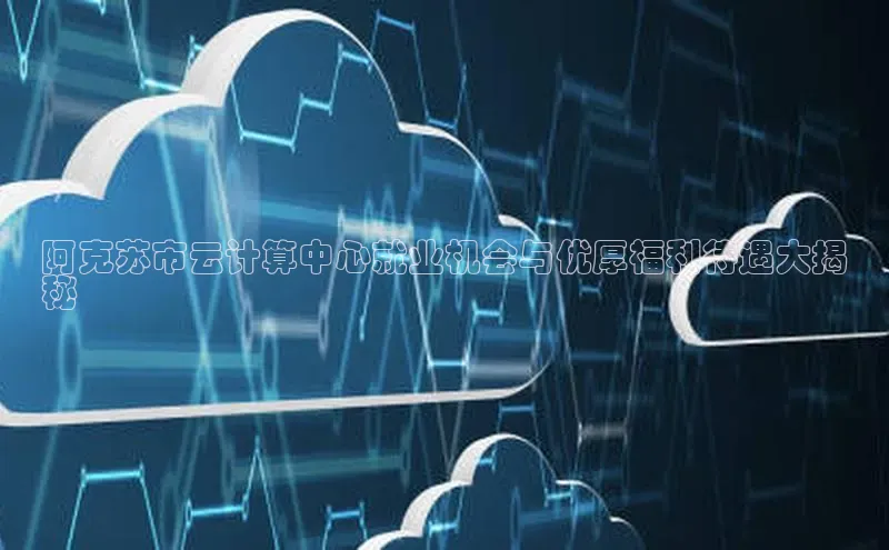 意昂4百度游戏阿克苏市云计算中心就业机会与优厚福利待遇大揭
秘