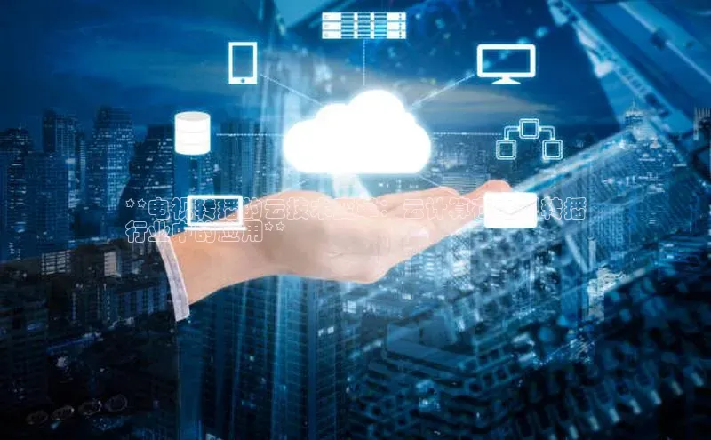 意昂体育4官网挪威主权基金**电视转播的云技术变革：云计算在电视转播
行业中的应用**