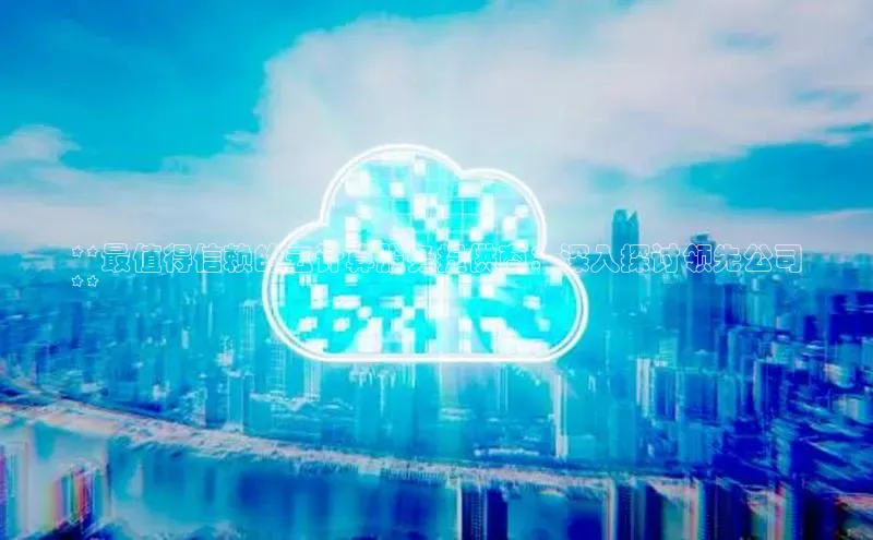 EON4代理百度手机卫士**最值得信赖的云计算服务提供商：深入探讨领先公司
**