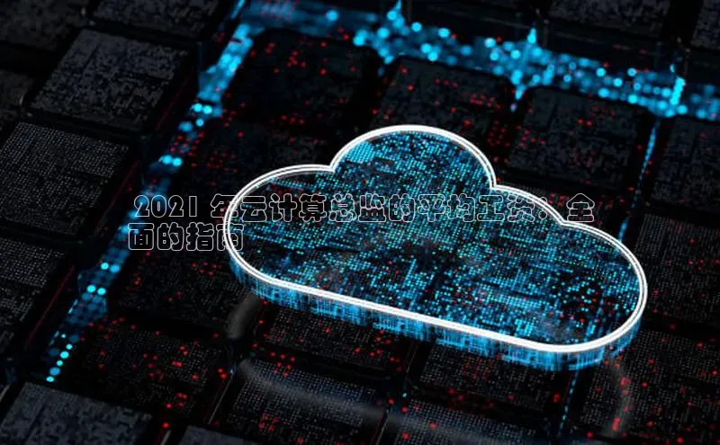 EON4代理百度取证 2021 年云计算总监的平均工资：全
面的指南