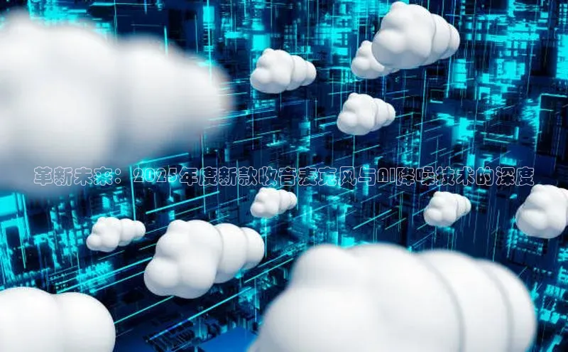 革新未来：2025年度新款收音麦克风与AI降噪技术的深度