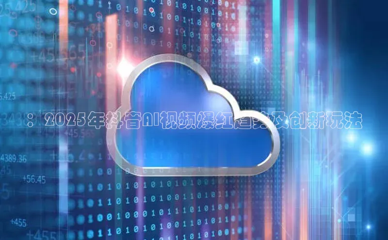 ：2025年抖音AI视频爆红趋势及创新玩法