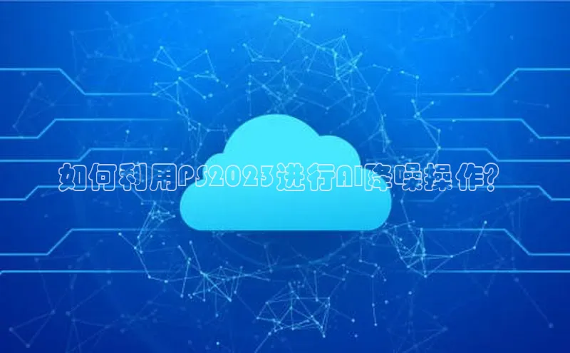 如何利用PS2023进行AI降噪操作？